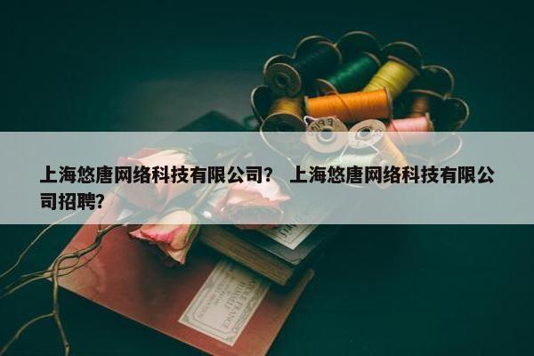上海悠唐网络科技有限公司？ 上海悠唐网络科技有限公司招聘？