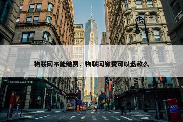 物联网不能缴费，物联网缴费可以退款么