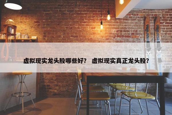虚拟现实龙头股哪些好？ 虚拟现实真正龙头股？