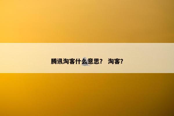 腾讯淘客什么意思？ 淘客？