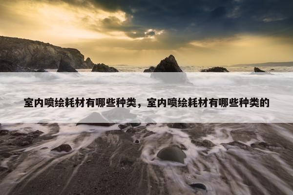 室内喷绘耗材有哪些种类，室内喷绘耗材有哪些种类的
