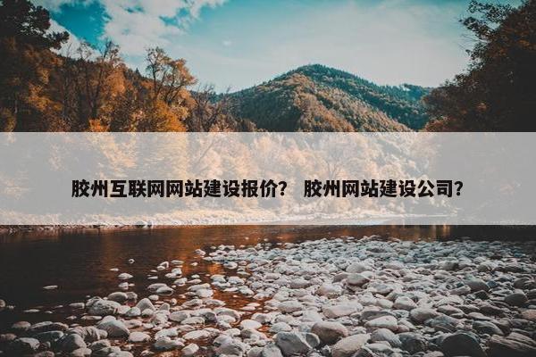 胶州互联网网站建设报价？ 胶州网站建设公司？