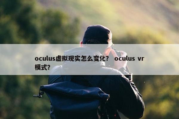 oculus虚拟现实怎么变化？ oculus vr模式？