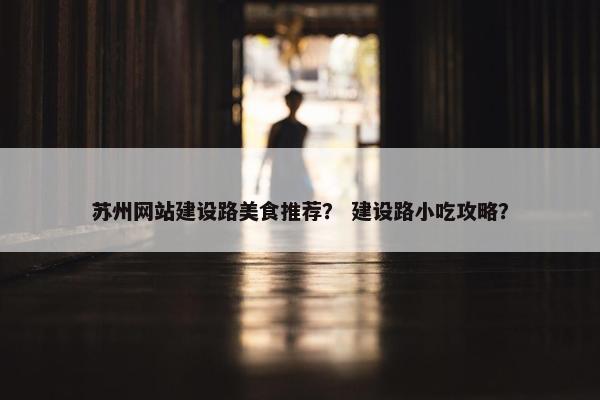 苏州网站建设路美食推荐？ 建设路小吃攻略？