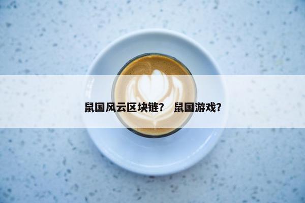 鼠国风云区块链？ 鼠国游戏？