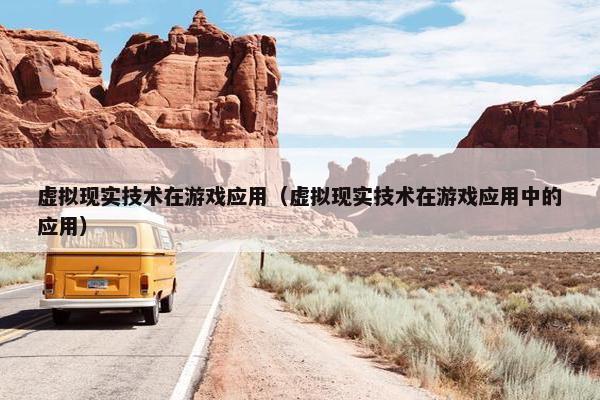 虚拟现实技术在游戏应用（虚拟现实技术在游戏应用中的应用）
