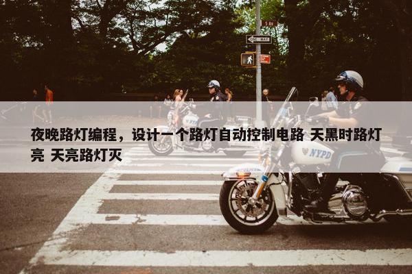 夜晚路灯编程，设计一个路灯自动控制电路 天黑时路灯亮 天亮路灯灭