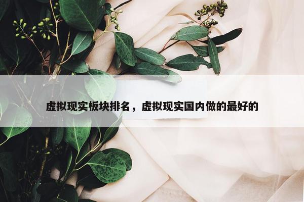虚拟现实板块排名，虚拟现实国内做的最好的