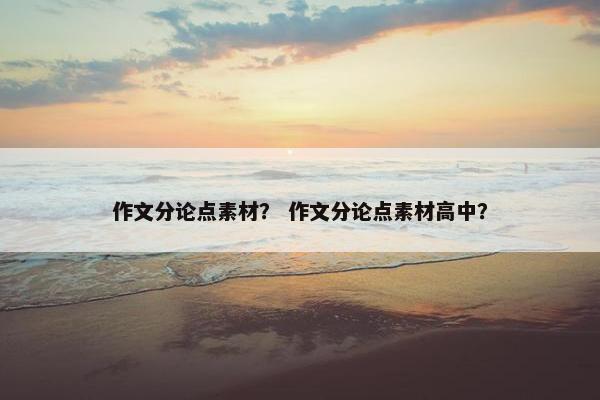 作文分论点素材？ 作文分论点素材高中？