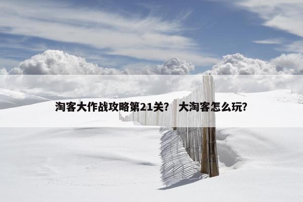 淘客大作战攻略第21关？ 大淘客怎么玩？