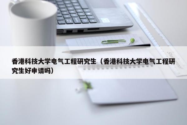 香港科技大学电气工程研究生（香港科技大学电气工程研究生好申请吗）