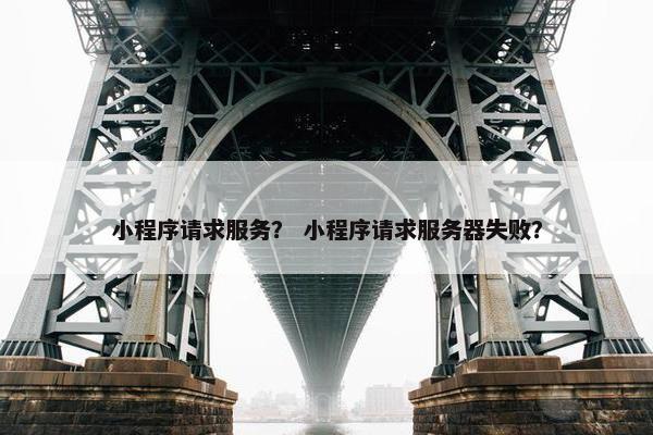 小程序请求服务？ 小程序请求服务器失败？