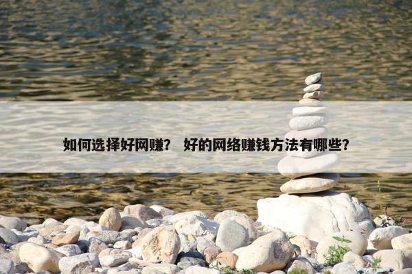 如何选择好网赚？ 好的网络赚钱方法有哪些？