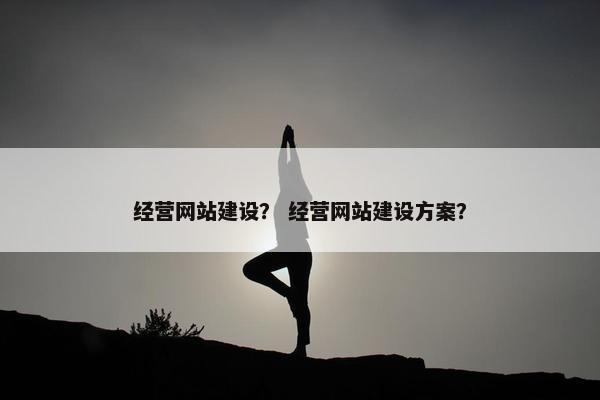 经营网站建设？ 经营网站建设方案？