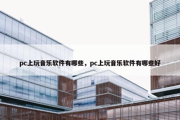 pc上玩音乐软件有哪些，pc上玩音乐软件有哪些好