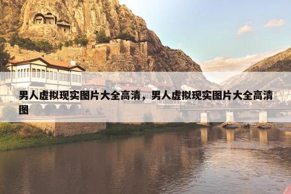 男人虚拟现实图片大全高清，男人虚拟现实图片大全高清图