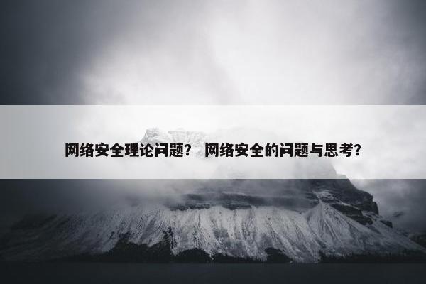 网络安全理论问题？ 网络安全的问题与思考？