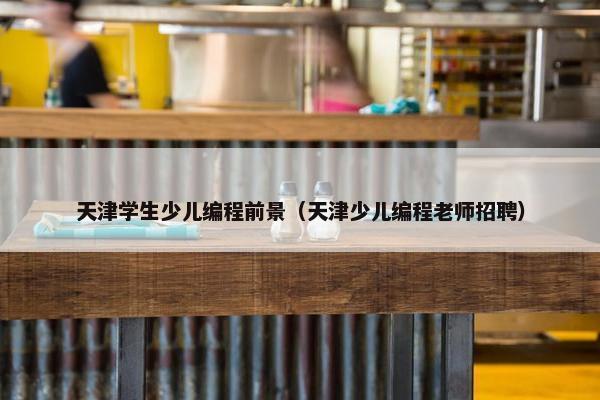 天津学生少儿编程前景（天津少儿编程老师招聘）