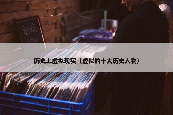 历史上虚拟现实（虚拟的十大历史人物）