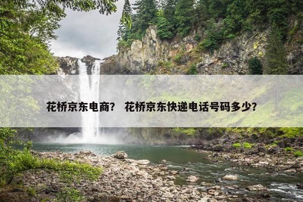 花桥京东电商？ 花桥京东快递电话号码多少？