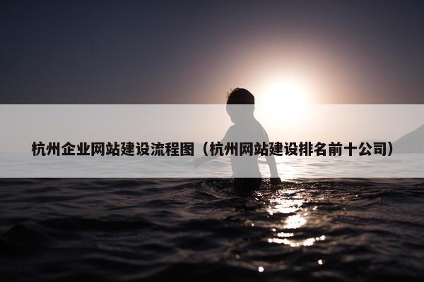 杭州企业网站建设流程图（杭州网站建设排名前十公司）