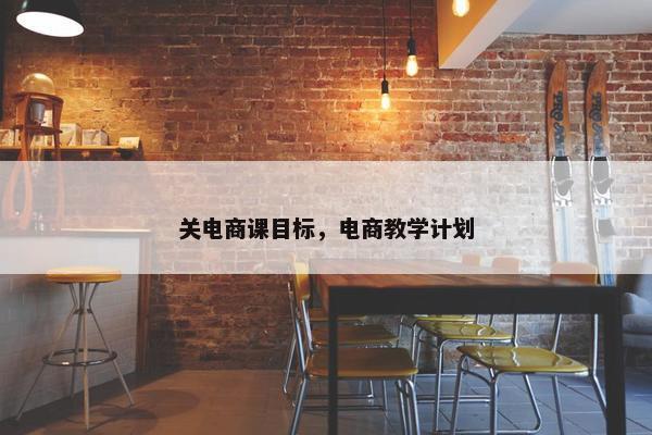 关电商课目标，电商教学计划