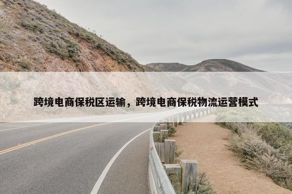 跨境电商保税区运输，跨境电商保税物流运营模式