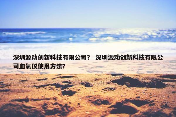 深圳源动创新科技有限公司？ 深圳源动创新科技有限公司血氧仪使用方法？