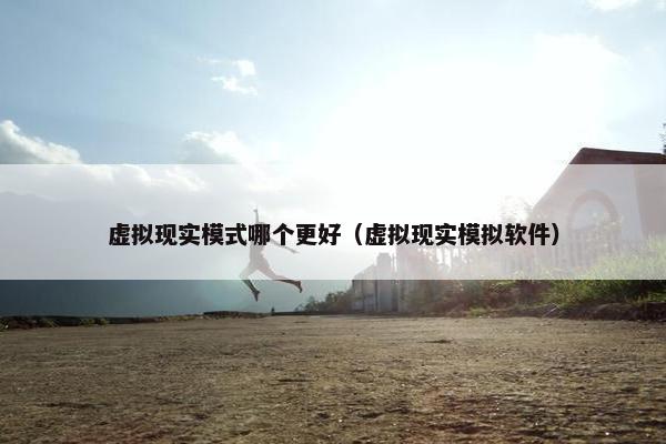 虚拟现实模式哪个更好（虚拟现实模拟软件）