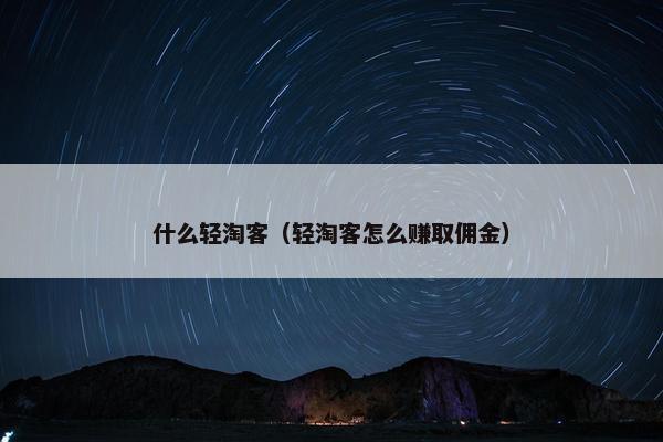 什么轻淘客（轻淘客怎么赚取佣金）