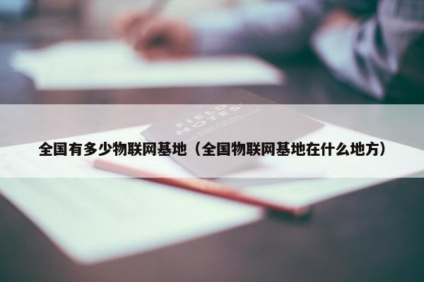 全国有多少物联网基地（全国物联网基地在什么地方）