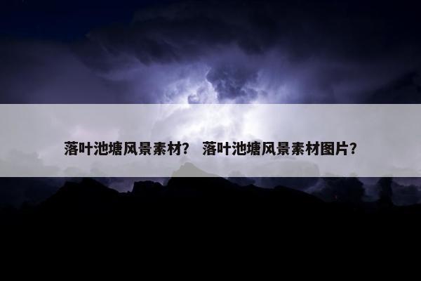 落叶池塘风景素材？ 落叶池塘风景素材图片？