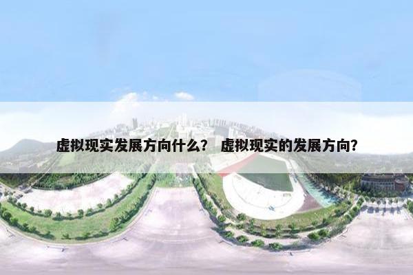 虚拟现实发展方向什么？ 虚拟现实的发展方向？