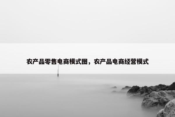 农产品零售电商模式图，农产品电商经营模式