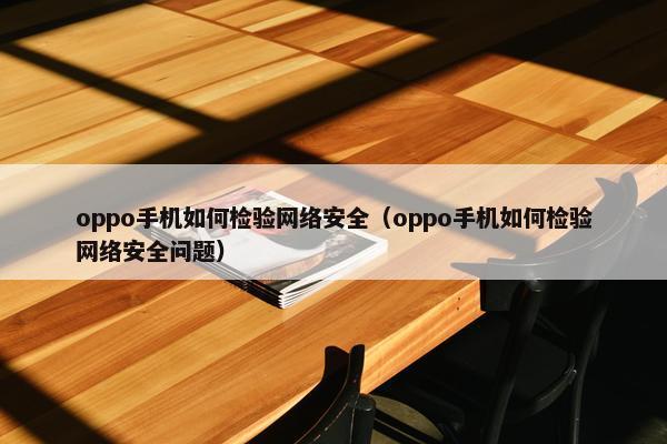 oppo手机如何检验网络安全（oppo手机如何检验网络安全问题）
