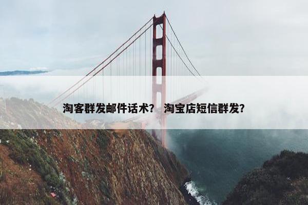 淘客群发邮件话术？ 淘宝店短信群发？