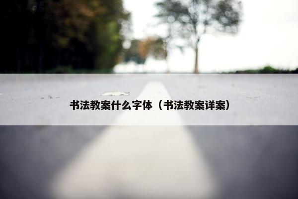 书法教案什么字体（书法教案详案）