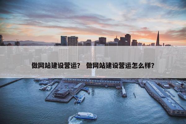 做网站建设营运？ 做网站建设营运怎么样？