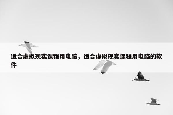 适合虚拟现实课程用电脑，适合虚拟现实课程用电脑的软件