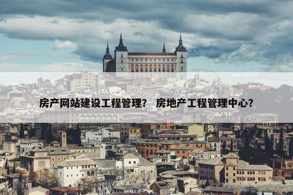 房产网站建设工程管理？ 房地产工程管理中心？