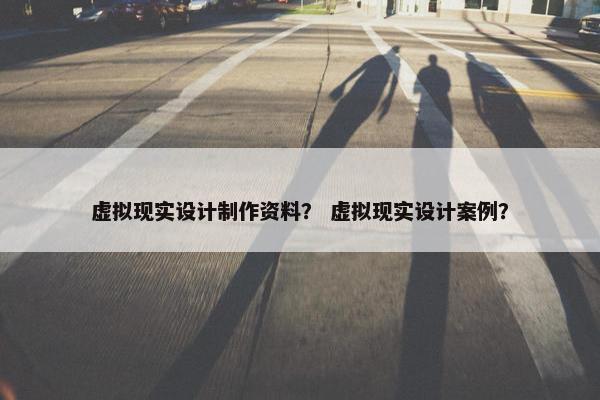 虚拟现实设计制作资料？ 虚拟现实设计案例？