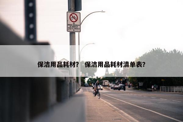 保洁用品耗材？ 保洁用品耗材清单表？