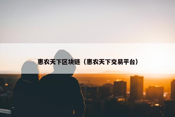 惠农天下区块链（惠农天下交易平台）