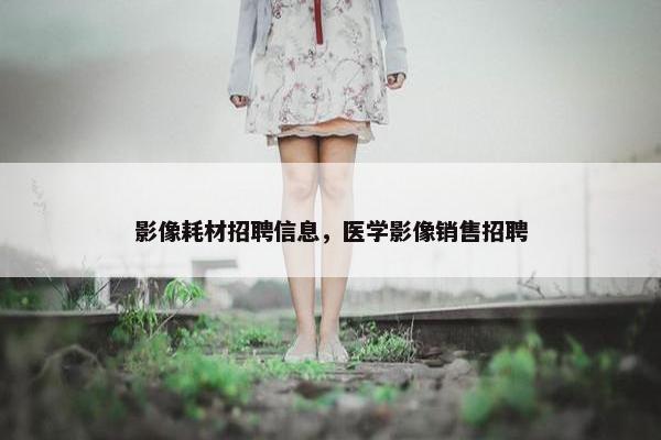 影像耗材招聘信息，医学影像销售招聘