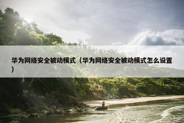 华为网络安全被动模式（华为网络安全被动模式怎么设置）