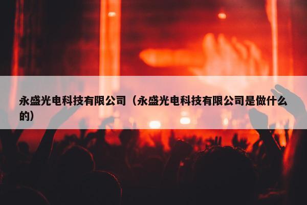 永盛光电科技有限公司（永盛光电科技有限公司是做什么的）