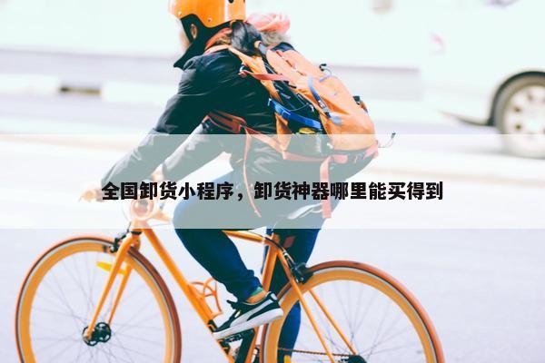 全国卸货小程序，卸货神器哪里能买得到