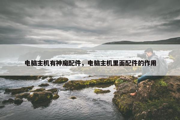 电脑主机有神魔配件，电脑主机里面配件的作用