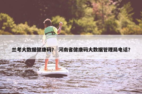 兰考大数据健康码？ 河南省健康码大数据管理局电话？