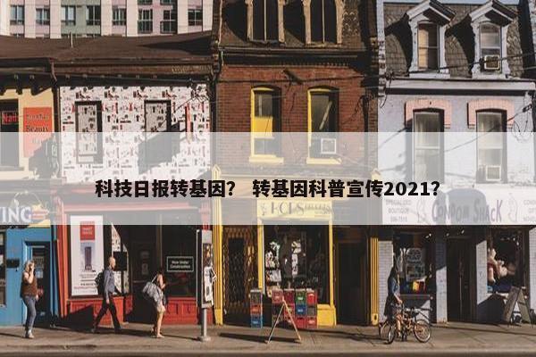 科技日报转基因？ 转基因科普宣传2021？